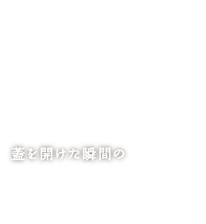 蓋を開けた瞬間の「出汁」の香りを逃さずに！