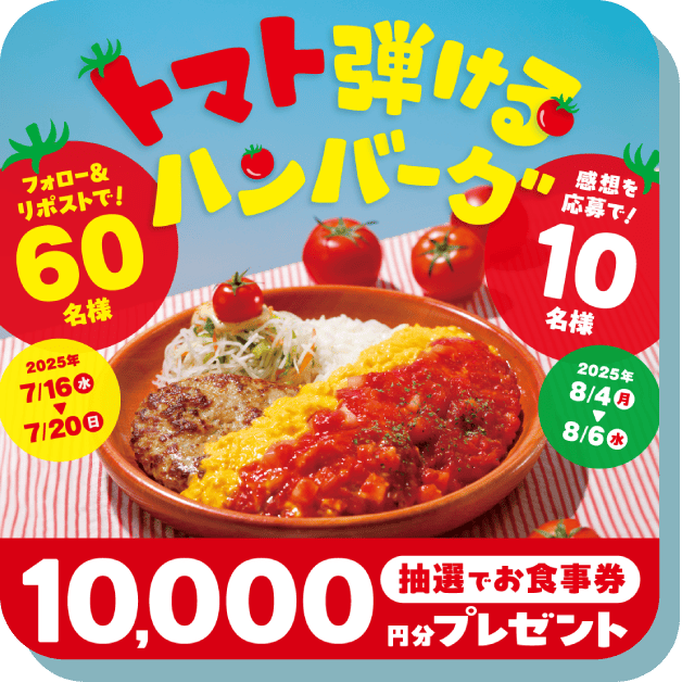 トマト弾けるハンバーグ フォロー&リポストで60名様(2025年7月16日(水)～20日(日))、感想を応募で10名様(20205年8月4日(月)～6日(水))に抽選でお食事券10000円分プレゼント