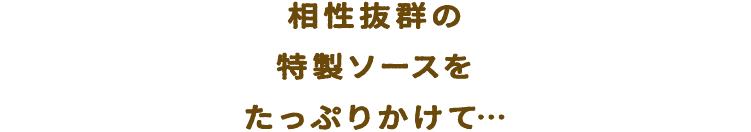 愛称抜群の特製ソースをたっぷりかけて...