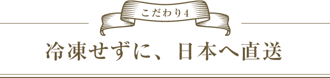 こだわり4　冷凍せずに、日本へ直送