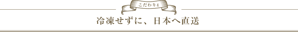 こだわり4　冷凍せずに、日本へ直送